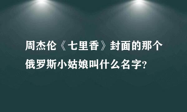 周杰伦《七里香》封面的那个俄罗斯小姑娘叫什么名字？