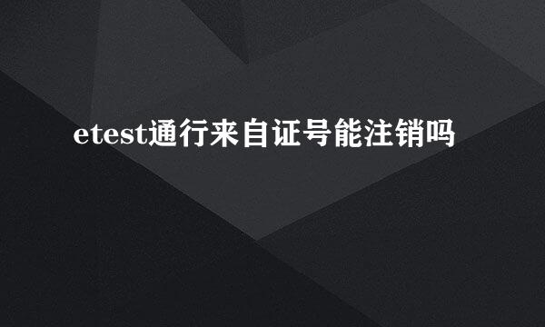 etest通行来自证号能注销吗