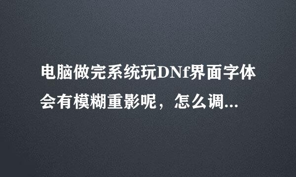 电脑做完系统玩DNf界面字体会有模糊重影呢，怎么调都调不过来，分辨率