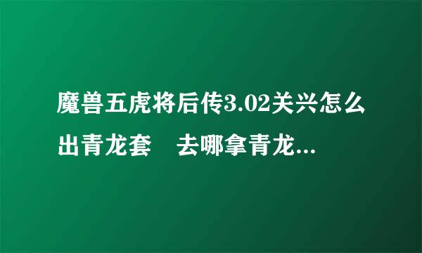 魔兽五虎将后传3.02关兴怎么出青龙套 去哪拿青龙偃月刀 ？怎么去4个神兽和刑天 项羽那 ？吗空余死财把根翻