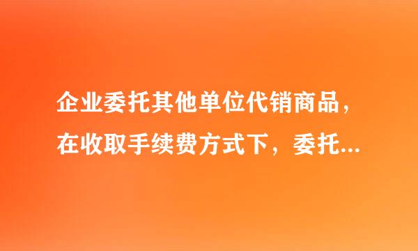 企业委托其他单位代销商品，在收取手续费方式下，委托方确认收入的时点是（ ）。