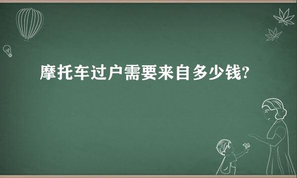 摩托车过户需要来自多少钱?