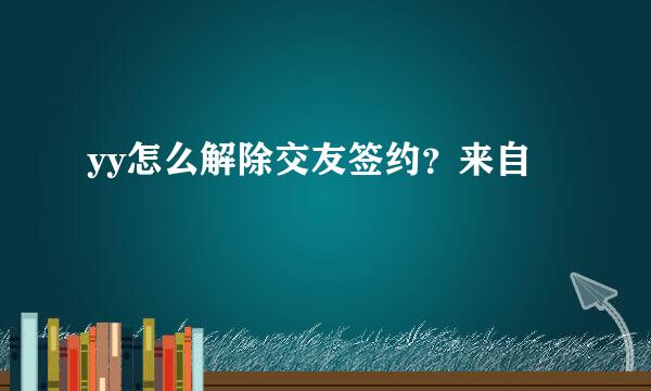 yy怎么解除交友签约？来自