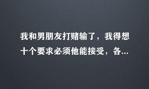 我和男朋友打赌输了，我得想十个要求必须他能接受，各位大仙帮我出出点子////