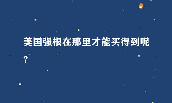 美国强根在那里才能买得到呢？