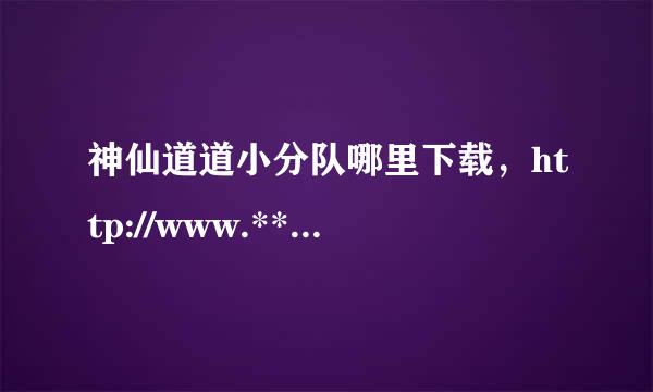 神仙道道小分队哪里下载，http://www.***.com/forum.php 是分队论坛，懒娃和浮云是第一手来自更新出处！