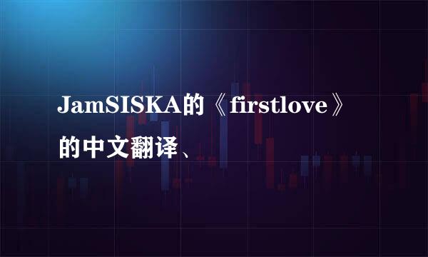 JamSISKA的《firstlove》的中文翻译、