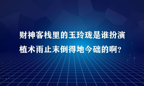 财神客栈里的玉玲珑是谁扮演植术雨止末倒得地今础的啊？