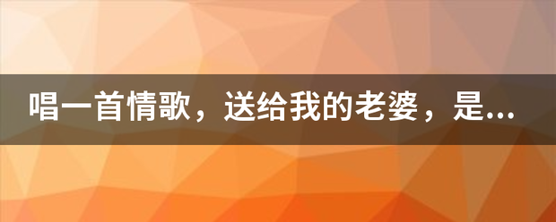 唱一首情歌来自，送给我的老婆，是什么歌？