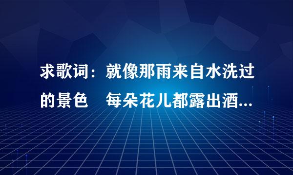 求歌词：就像那雨来自水洗过的景色 每朵花儿都露出酒窝、、、、、比美丽还美丽比快乐还快乐