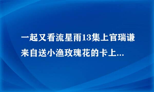 一起又看流星雨13集上官瑞谦来自送小渔玫瑰花的卡上写的什么360问答?