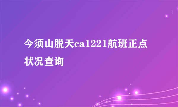 今须山脱天ca1221航班正点状况查询