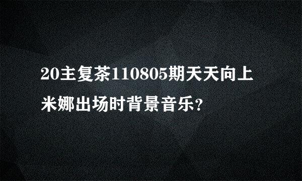 20主复茶110805期天天向上米娜出场时背景音乐？