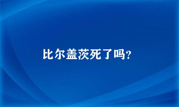 比尔盖茨死了吗？