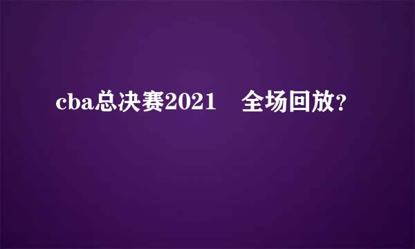 cba总决赛2021 全场回放？