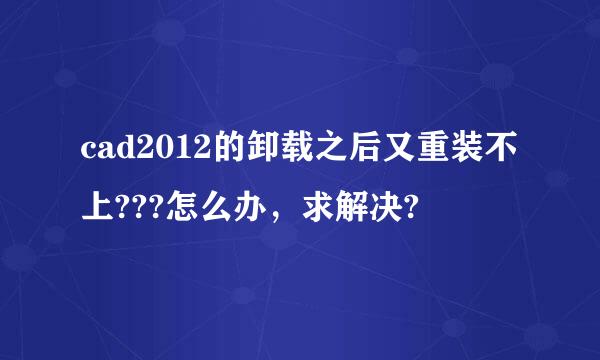 cad2012的卸载之后又重装不上???怎么办，求解决?