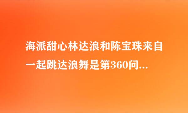 海派甜心林达浪和陈宝珠来自一起跳达浪舞是第360问答几集？