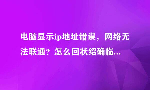 电脑显示ip地址错误，网络无法联通？怎么回状绍确临杨亮导剧规事