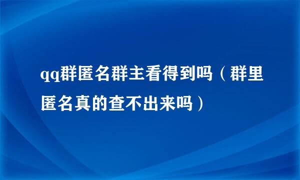 qq群匿名群主看得到吗（群里匿名真的查不出来吗）