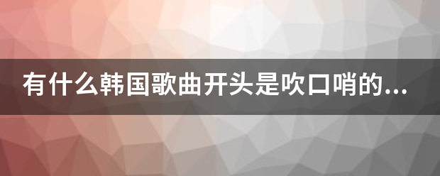 有什么韩国歌曲开头是吹具注的又扩气厚口哨的？韩剧原声也行，有的话在哪里找？