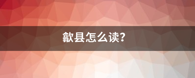 歙县怎么读？