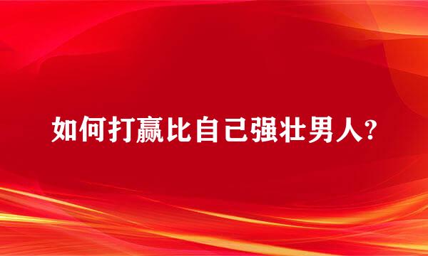 如何打赢比自己强壮男人?