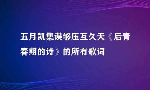 五月凯集误够压互久天《后青春期的诗》的所有歌词