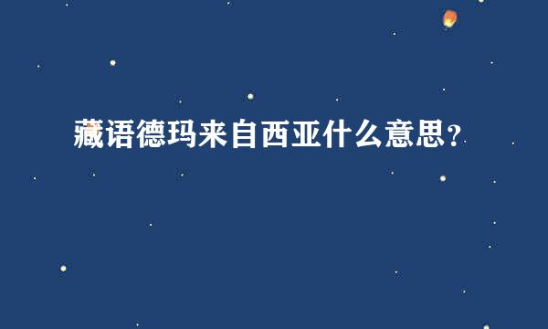 藏语德玛来自西亚什么意思？