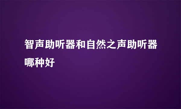 智声助听器和自然之声助听器哪种好