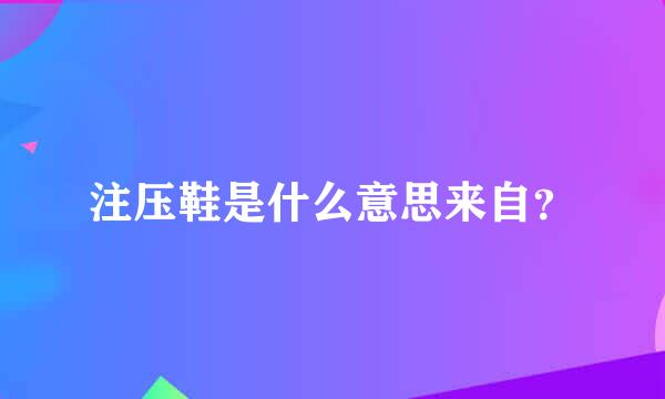 注压鞋是什么意思来自？