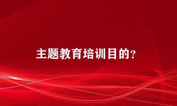 主题教育培训目的？