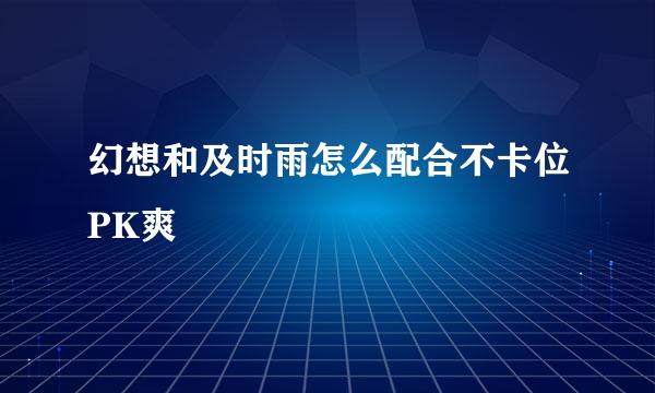 幻想和及时雨怎么配合不卡位PK爽