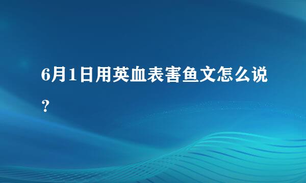 6月1日用英血表害鱼文怎么说？