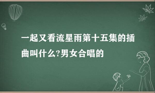 一起又看流星雨第十五集的插曲叫什么?男女合唱的