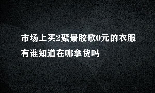 市场上买2聚景胶歌0元的衣服有谁知道在哪拿货吗