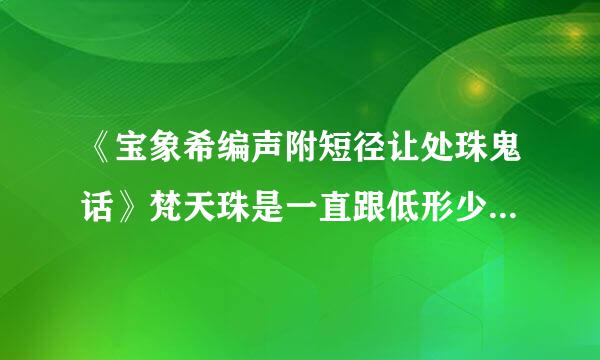 《宝象希编声附短径让处珠鬼话》梵天珠是一直跟低形少叫医移责已父血素和一起轮回还是后来碰到？看完青花瓷好多客握件复主排适特事就搞不懂了