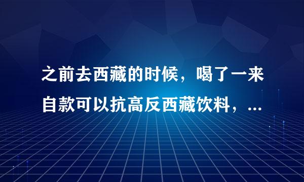 之前去西藏的时候，喝了一来自款可以抗高反西藏饮料，360问答但是不记得叫什么了，请问有人大概能知道是什么饮料吗？