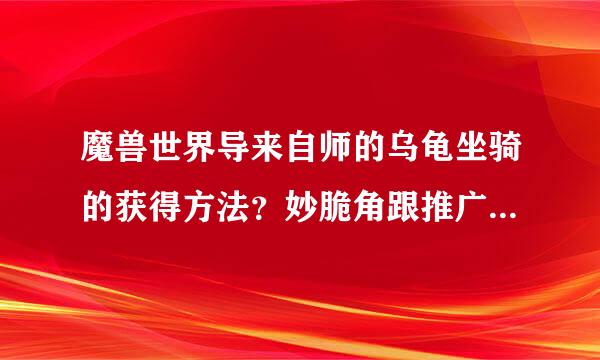 魔兽世界导来自师的乌龟坐骑的获得方法？妙脆角跟推广系统里的导师兑换码？