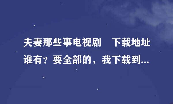 夫妻那些事电视剧 下载地址谁有？要全部的，我下载到MP4上