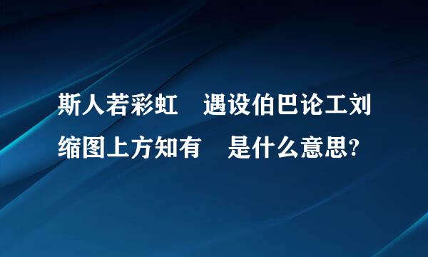 斯人若彩虹 遇设伯巴论工刘缩图上方知有 是什么意思?