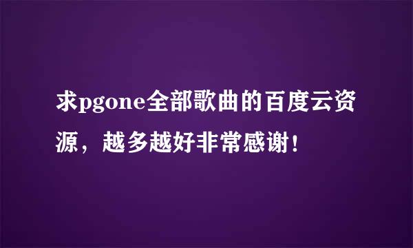 求pgone全部歌曲的百度云资源，越多越好非常感谢！