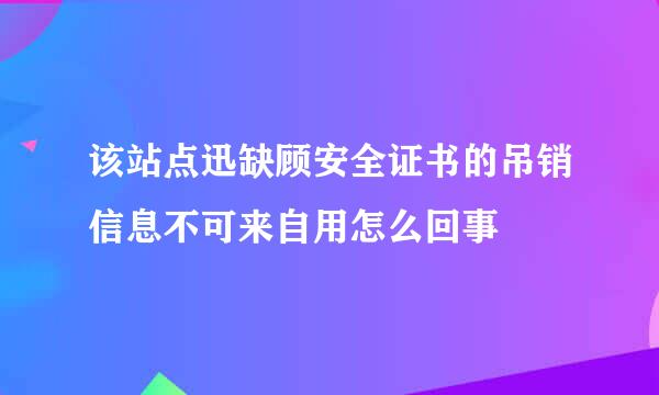 该站点迅缺顾安全证书的吊销信息不可来自用怎么回事