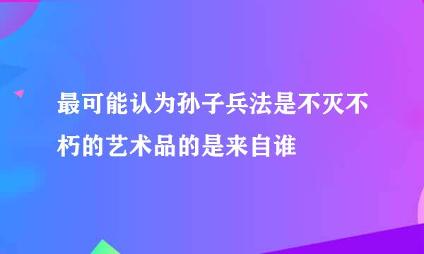 最可能认为孙子兵法是不灭不朽的艺术品的是来自谁