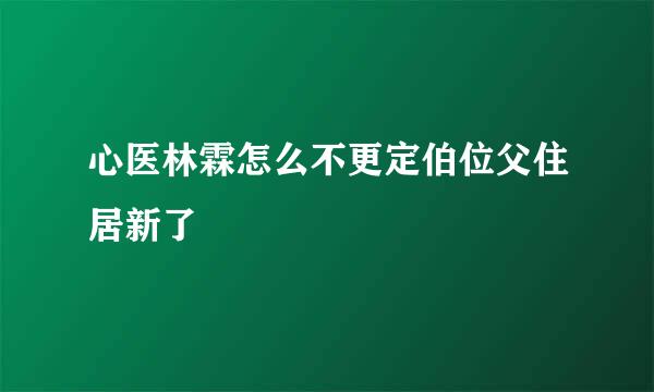 心医林霖怎么不更定伯位父住居新了