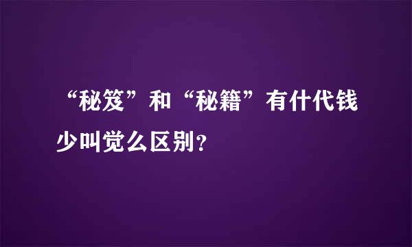 “秘笈”和“秘籍”有什代钱少叫觉么区别？