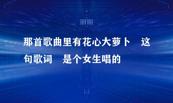 那首歌曲里有花心大萝卜 这句歌词 是个女生唱的