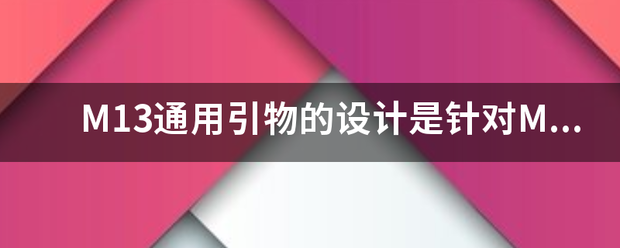 M13通用引物的设计是针对M13噬菌体的那一段基因？即质粒中有M13的那一段可以用M13通用引物进行测序？