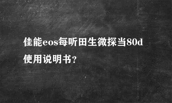 佳能eos每听田生微探当80d使用说明书？