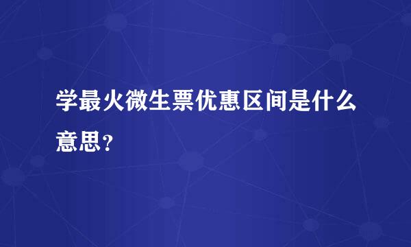 学最火微生票优惠区间是什么意思？