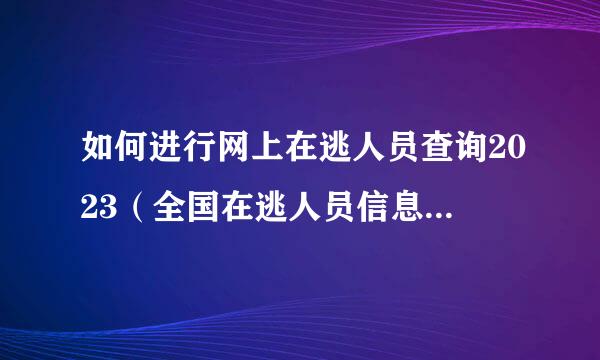 如何进行网上在逃人员查询2023（全国在逃人员信息系统）？